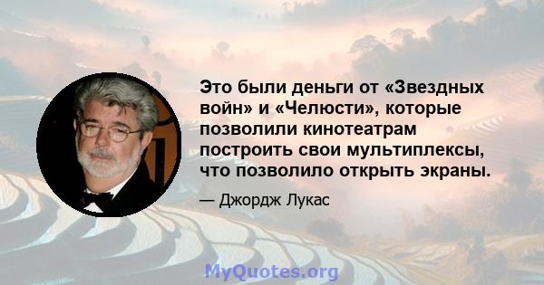 Это были деньги от «Звездных войн» и «Челюсти», которые позволили кинотеатрам построить свои мультиплексы, что позволило открыть экраны.