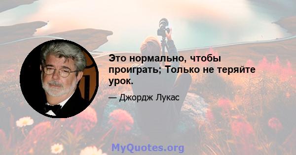 Это нормально, чтобы проиграть; Только не теряйте урок.