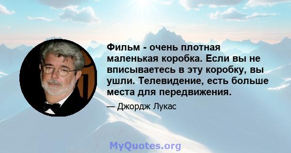 Фильм - очень плотная маленькая коробка. Если вы не вписываетесь в эту коробку, вы ушли. Телевидение, есть больше места для передвижения.