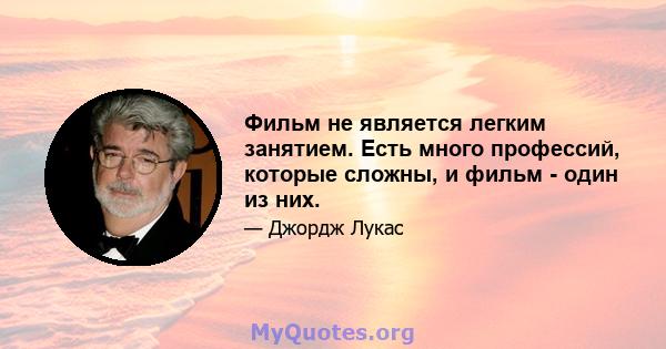 Фильм не является легким занятием. Есть много профессий, которые сложны, и фильм - один из них.