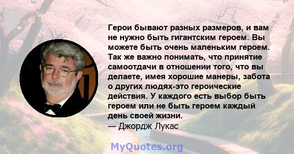 Герои бывают разных размеров, и вам не нужно быть гигантским героем. Вы можете быть очень маленьким героем. Так же важно понимать, что принятие самоотдачи в отношении того, что вы делаете, имея хорошие манеры, забота о