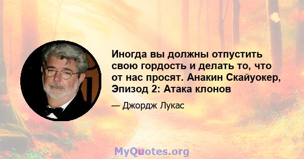 Иногда вы должны отпустить свою гордость и делать то, что от нас просят. Анакин Скайуокер, Эпизод 2: Атака клонов