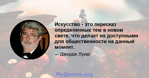 Искусство - это пересказ определенных тем в новом свете, что делает их доступными для общественности на данный момент.