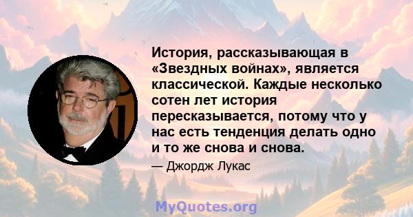 История, рассказывающая в «Звездных войнах», является классической. Каждые несколько сотен лет история пересказывается, потому что у нас есть тенденция делать одно и то же снова и снова.