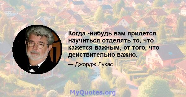 Когда -нибудь вам придется научиться отделять то, что кажется важным, от того, что действительно важно.