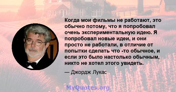 Когда мои фильмы не работают, это обычно потому, что я попробовал очень экспериментальную идею. Я попробовал новые идеи, и они просто не работали, в отличие от попытки сделать что -то обычное, и если это было настолько