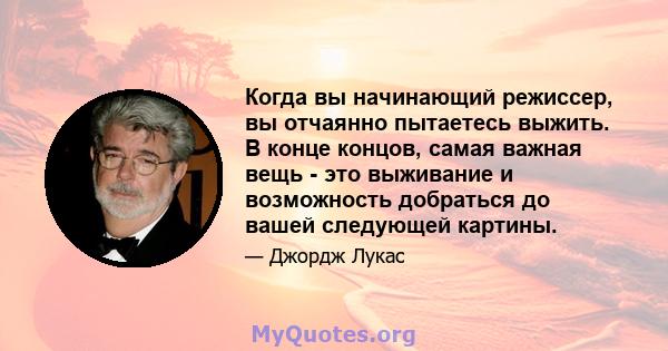 Когда вы начинающий режиссер, вы отчаянно пытаетесь выжить. В конце концов, самая важная вещь - это выживание и возможность добраться до вашей следующей картины.