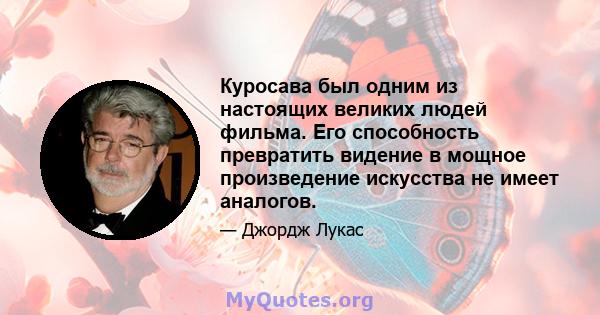 Куросава был одним из настоящих великих людей фильма. Его способность превратить видение в мощное произведение искусства не имеет аналогов.