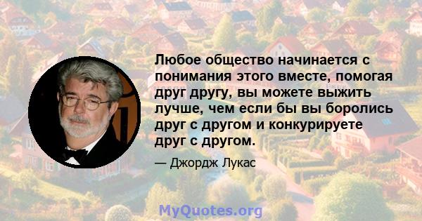 Любое общество начинается с понимания этого вместе, помогая друг другу, вы можете выжить лучше, чем если бы вы боролись друг с другом и конкурируете друг с другом.