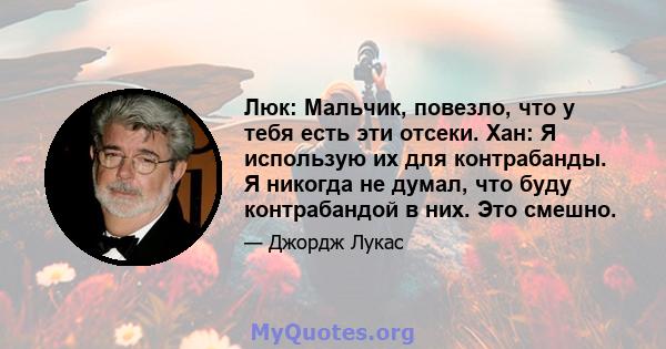 Люк: Мальчик, повезло, что у тебя есть эти отсеки. Хан: Я использую их для контрабанды. Я никогда не думал, что буду контрабандой в них. Это смешно.