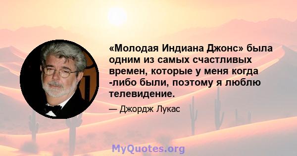 «Молодая Индиана Джонс» была одним из самых счастливых времен, которые у меня когда -либо были, поэтому я люблю телевидение.