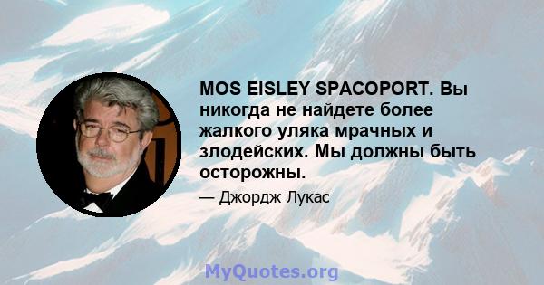 MOS EISLEY SPACOPORT. Вы никогда не найдете более жалкого уляка мрачных и злодейских. Мы должны быть осторожны.