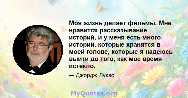 Моя жизнь делает фильмы. Мне нравится рассказывание историй, и у меня есть много историй, которые хранятся в моей голове, которые я надеюсь выйти до того, как мое время истекло.