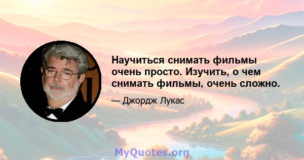 Научиться снимать фильмы очень просто. Изучить, о чем снимать фильмы, очень сложно.