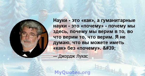 Науки - это «как», а гуманитарные науки - это «почему» - почему мы здесь, почему мы верим в то, во что верим то, что верим. Я не думаю, что вы можете иметь «как» без «почему». '