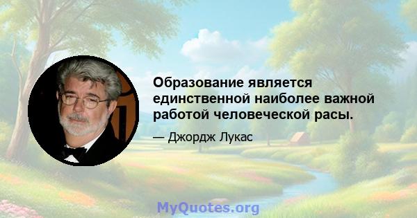 Образование является единственной наиболее важной работой человеческой расы.