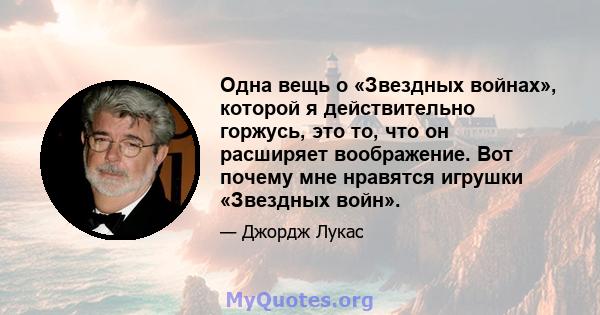 Одна вещь о «Звездных войнах», которой я действительно горжусь, это то, что он расширяет воображение. Вот почему мне нравятся игрушки «Звездных войн».