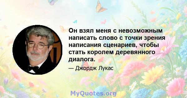 Он взял меня с невозможным написать слово с точки зрения написания сценариев, чтобы стать королем деревянного диалога.