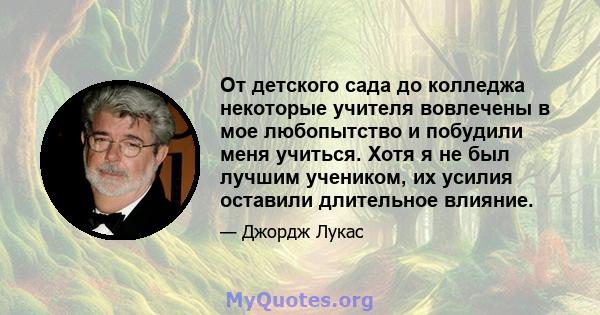 От детского сада до колледжа некоторые учителя вовлечены в мое любопытство и побудили меня учиться. Хотя я не был лучшим учеником, их усилия оставили длительное влияние.