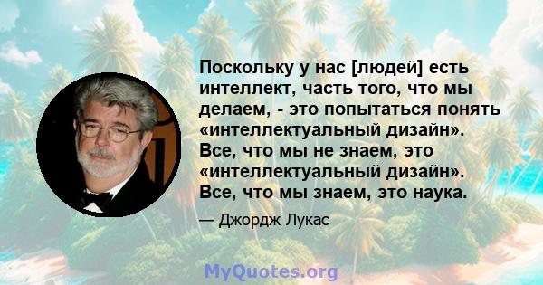 Поскольку у нас [людей] есть интеллект, часть того, что мы делаем, - это попытаться понять «интеллектуальный дизайн». Все, что мы не знаем, это «интеллектуальный дизайн». Все, что мы знаем, это наука.