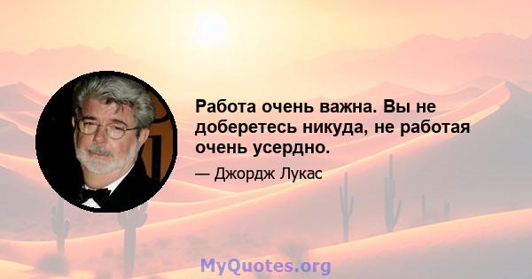 Работа очень важна. Вы не доберетесь никуда, не работая очень усердно.