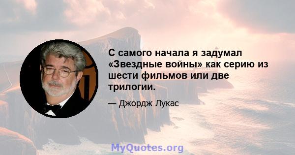 С самого начала я задумал «Звездные войны» как серию из шести фильмов или две трилогии.