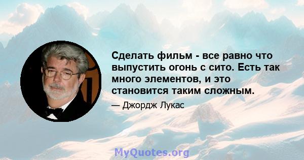 Сделать фильм - все равно что выпустить огонь с сито. Есть так много элементов, и это становится таким сложным.