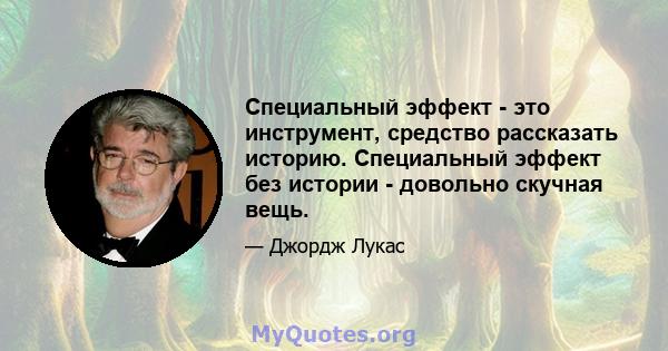 Специальный эффект - это инструмент, средство рассказать историю. Специальный эффект без истории - довольно скучная вещь.