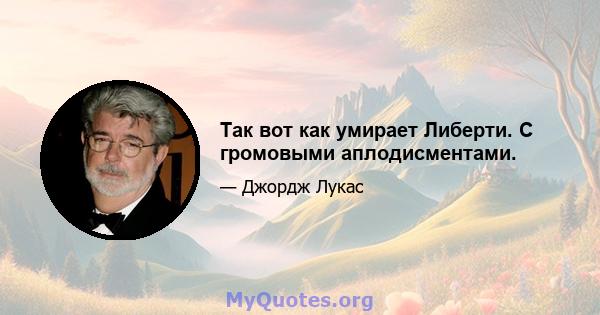 Так вот как умирает Либерти. С громовыми аплодисментами.