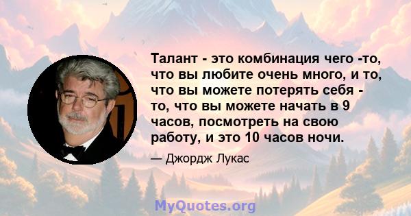 Талант - это комбинация чего -то, что вы любите очень много, и то, что вы можете потерять себя - то, что вы можете начать в 9 часов, посмотреть на свою работу, и это 10 часов ночи.