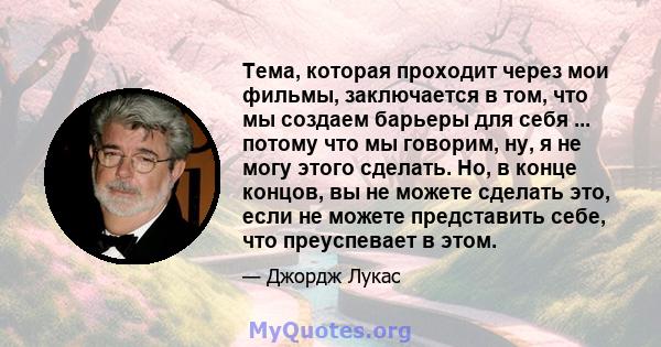 Тема, которая проходит через мои фильмы, заключается в том, что мы создаем барьеры для себя ... потому что мы говорим, ну, я не могу этого сделать. Но, в конце концов, вы не можете сделать это, если не можете