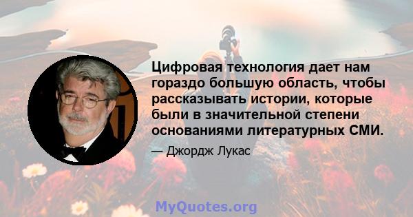 Цифровая технология дает нам гораздо большую область, чтобы рассказывать истории, которые были в значительной степени основаниями литературных СМИ.