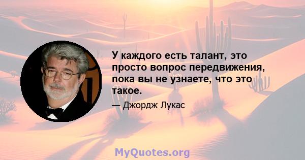 У каждого есть талант, это просто вопрос передвижения, пока вы не узнаете, что это такое.