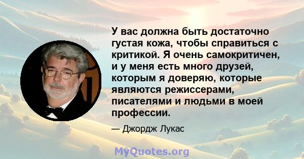 У вас должна быть достаточно густая кожа, чтобы справиться с критикой. Я очень самокритичен, и у меня есть много друзей, которым я доверяю, которые являются режиссерами, писателями и людьми в моей профессии.