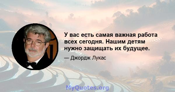 У вас есть самая важная работа всех сегодня. Нашим детям нужно защищать их будущее.