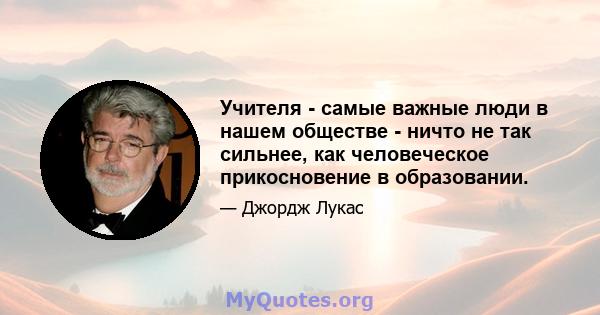 Учителя - самые важные люди в нашем обществе - ничто не так сильнее, как человеческое прикосновение в образовании.