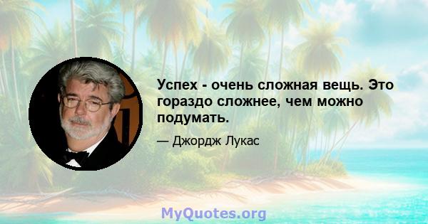 Успех - очень сложная вещь. Это гораздо сложнее, чем можно подумать.