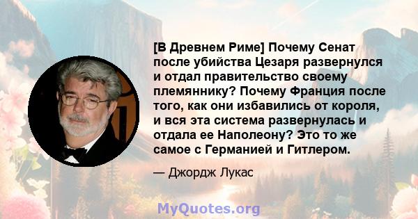 [В Древнем Риме] Почему Сенат после убийства Цезаря развернулся и отдал правительство своему племяннику? Почему Франция после того, как они избавились от короля, и вся эта система развернулась и отдала ее Наполеону? Это 