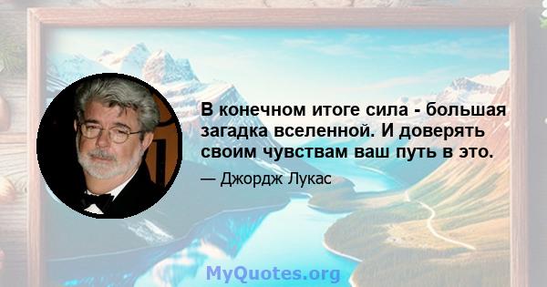 В конечном итоге сила - большая загадка вселенной. И доверять своим чувствам ваш путь в это.