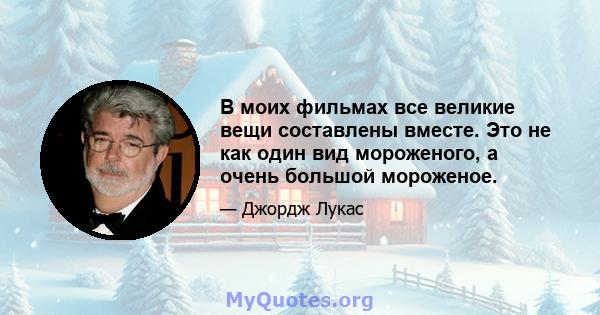 В моих фильмах все великие вещи составлены вместе. Это не как один вид мороженого, а очень большой мороженое.