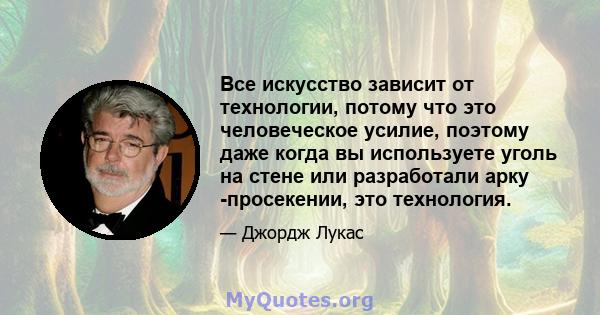 Все искусство зависит от технологии, потому что это человеческое усилие, поэтому даже когда вы используете уголь на стене или разработали арку -просекении, это технология.