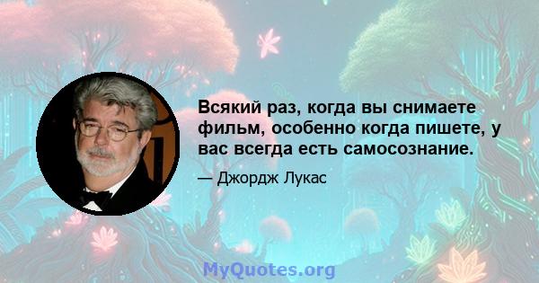 Всякий раз, когда вы снимаете фильм, особенно когда пишете, у вас всегда есть самосознание.