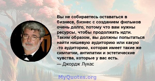 Вы не собираетесь оставаться в бизнесе, бизнес с созданием фильмов очень долго, потому что вам нужны ресурсы, чтобы продолжать идти. Таким образом, вы должны попытаться найти нишевую аудиторию или какую -то аудиторию,