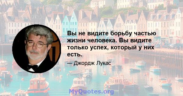 Вы не видите борьбу частью жизни человека. Вы видите только успех, который у них есть.