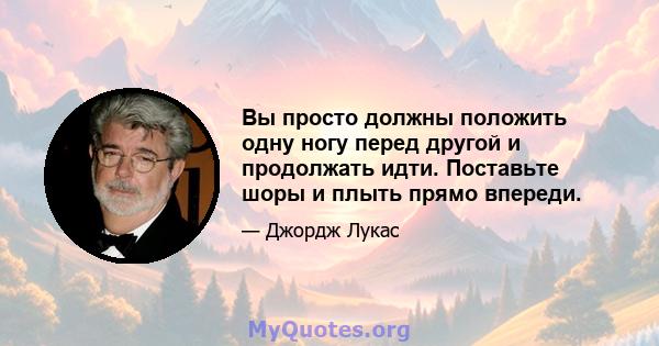 Вы просто должны положить одну ногу перед другой и продолжать идти. Поставьте шоры и плыть прямо впереди.