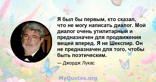 Я был бы первым, кто сказал, что не могу написать диалог. Мой диалог очень утилитарный и предназначен для продвижения вещей вперед. Я не Шекспир. Он не предназначен для того, чтобы быть поэтическим.