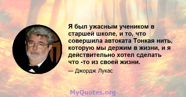 Я был ужасным учеником в старшей школе, и то, что совершила автоката Тонкая нить, которую мы держим в жизни, и я действительно хотел сделать что -то из своей жизни.