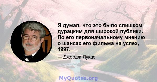 Я думал, что это было слишком дурацким для широкой публики. По его первоначальному мнению о шансах его фильма на успех, 1997.