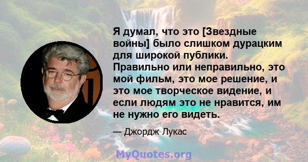 Я думал, что это [Звездные войны] было слишком дурацким для широкой публики. Правильно или неправильно, это мой фильм, это мое решение, и это мое творческое видение, и если людям это не нравится, им не нужно его видеть.