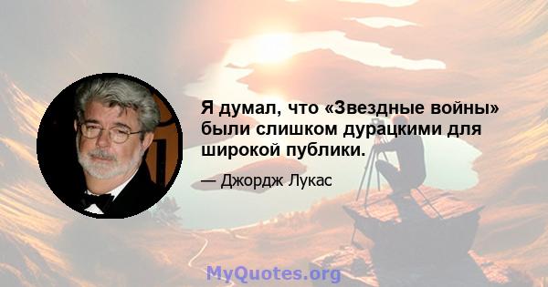 Я думал, что «Звездные войны» были слишком дурацкими для широкой публики.